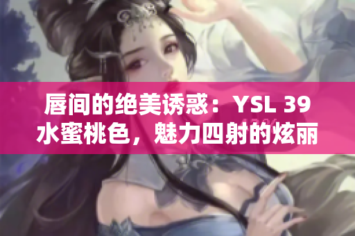 唇間的絕美誘惑：YSL 39水蜜桃色，魅力四射的炫麗光澤