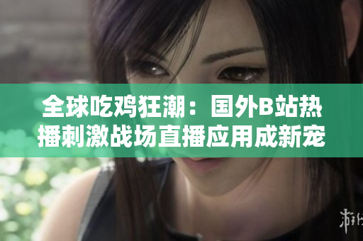 全球吃雞狂潮：國外B站熱播刺激戰(zhàn)場直播應(yīng)用成新寵