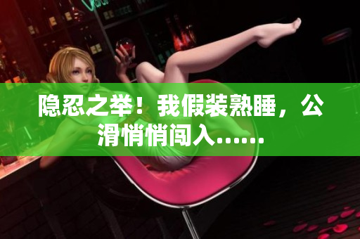 隱忍之舉！我假裝熟睡，公滑悄悄闖入……