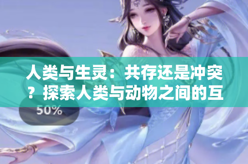 人類(lèi)與生靈：共存還是沖突？探索人類(lèi)與動(dòng)物之間的互動(dòng)與共生關(guān)系