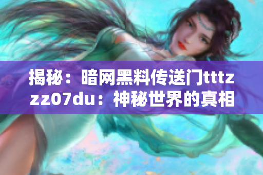 揭秘：暗網(wǎng)黑料傳送門tttzzz07du：神秘世界的真相披露！