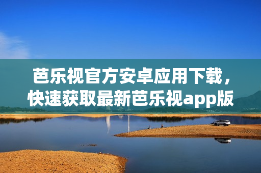 芭樂視官方安卓應用下載，快速獲取最新芭樂視app版本
