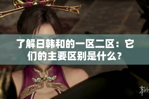 了解日韓和的一區(qū)二區(qū)：它們的主要區(qū)別是什么？