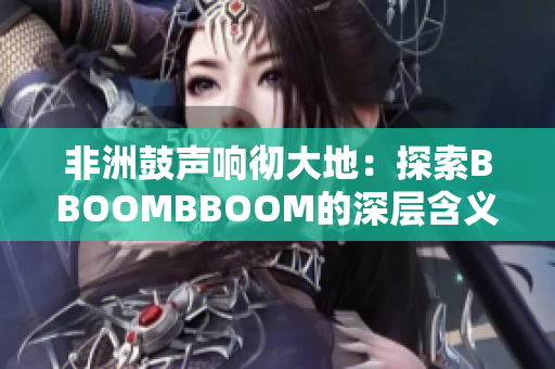 非洲鼓聲響徹大地：探索BBOOMBBOOM的深層含義