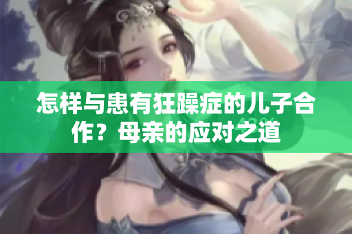 怎樣與患有狂躁癥的兒子合作？母親的應(yīng)對之道