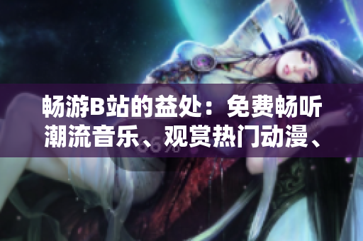 暢游B站的益處：免費(fèi)暢聽(tīng)潮流音樂(lè)、觀(guān)賞熱門(mén)動(dòng)漫、參與精彩互動(dòng)
