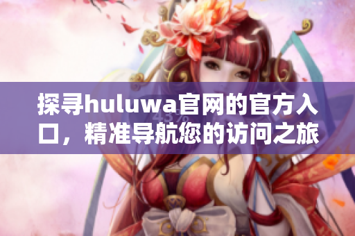 探尋huluwa官網(wǎng)的官方入口，精準(zhǔn)導(dǎo)航您的訪(fǎng)問(wèn)之旅