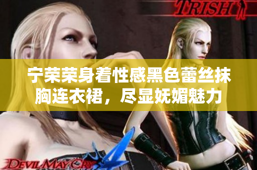 寧榮榮身著性感黑色蕾絲抹胸連衣裙，盡顯嫵媚魅力