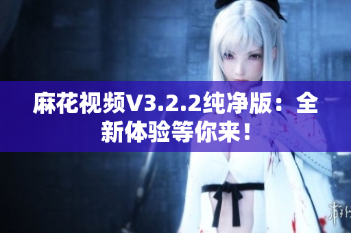 麻花視頻V3.2.2純凈版：全新體驗(yàn)等你來(lái)！