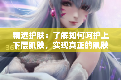精選護(hù)膚：了解如何呵護(hù)上下層肌膚，實現(xiàn)真正的肌膚親密接觸