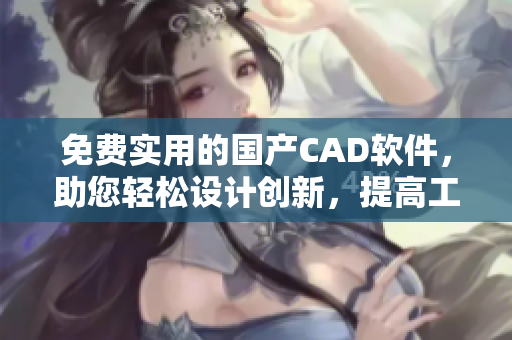 免費實用的國產(chǎn)CAD軟件，助您輕松設(shè)計創(chuàng)新，提高工作效率
