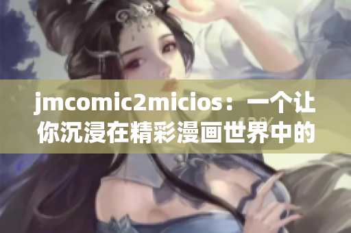 jmcomic2micios：一個(gè)讓你沉浸在精彩漫畫世界中的網(wǎng)站