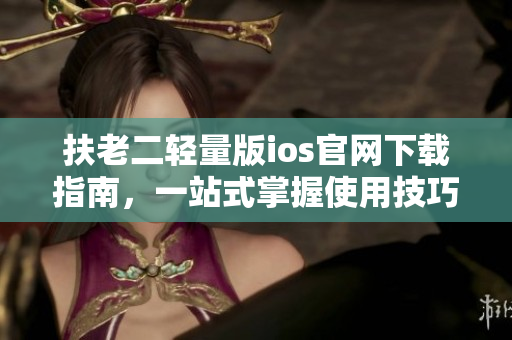 扶老二輕量版ios官網(wǎng)下載指南，一站式掌握使用技巧