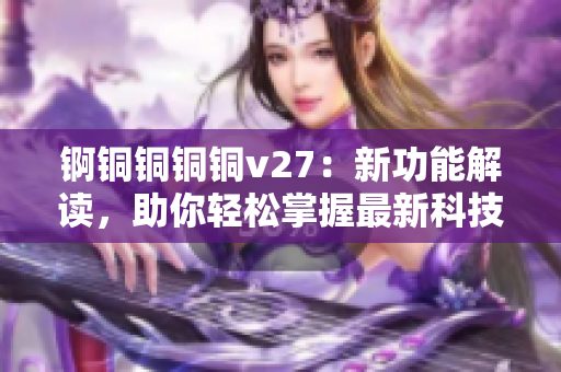 錒銅銅銅銅v27：新功能解讀，助你輕松掌握最新科技趨勢