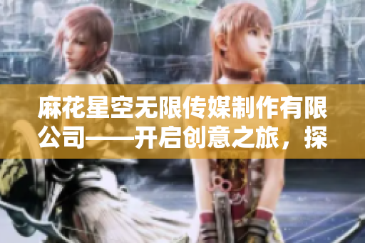 麻花星空無限傳媒制作有限公司——開啟創(chuàng)意之旅，探索無限可能