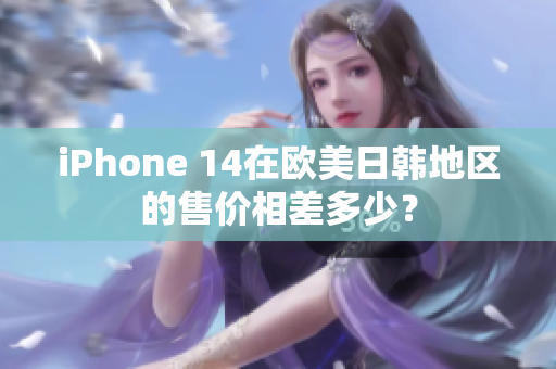 iPhone 14在歐美日韓地區(qū)的售價(jià)相差多少？