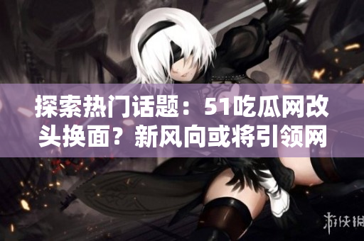 探索熱門話題：51吃瓜網(wǎng)改頭換面？新風向或?qū)⒁I(lǐng)網(wǎng)友熱議！