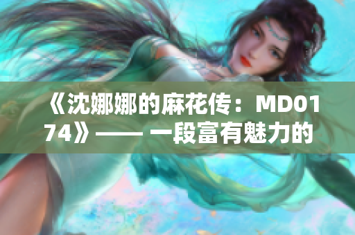 《沈娜娜的麻花傳：MD0174》—— 一段富有魅力的奇幻旅程