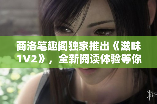 商洛筆趣閣獨(dú)家推出《滋味1V2》，全新閱讀體驗(yàn)等你來探索！