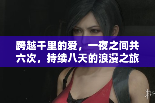 跨越千里的愛，一夜之間共六次，持續(xù)八天的浪漫之旅