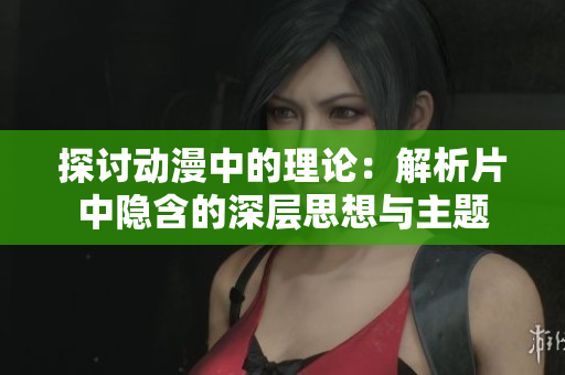 探討動漫中的理論：解析片中隱含的深層思想與主題