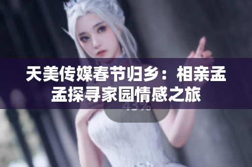 天美傳媒春節(jié)歸鄉(xiāng)：相親孟孟探尋家園情感之旅