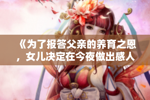 《為了報答父親的養(yǎng)育之恩，女兒決定在今夜做出感人之舉》