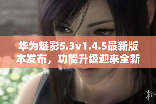華為魅影5.3v1.4.5最新版本發(fā)布，功能升級迎來全新體驗