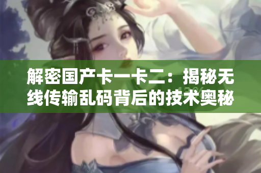 解密國產(chǎn)卡一卡二：揭秘?zé)o線傳輸亂碼背后的技術(shù)奧秘