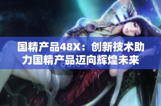 國(guó)精產(chǎn)品48X：創(chuàng)新技術(shù)助力國(guó)精產(chǎn)品邁向輝煌未來