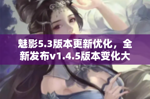 魅影5.3版本更新優(yōu)化，全新發(fā)布v1.4.5版本變化大