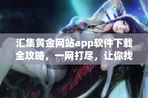 匯集黃金網(wǎng)站app軟件下載全攻略，一網(wǎng)打盡，讓你找到最全的黃金網(wǎng)站app軟件！