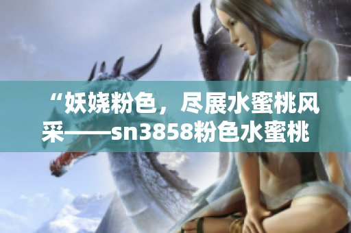 “妖嬈粉色，盡展水蜜桃風(fēng)采——sn3858粉色水蜜桃新品發(fā)布”
