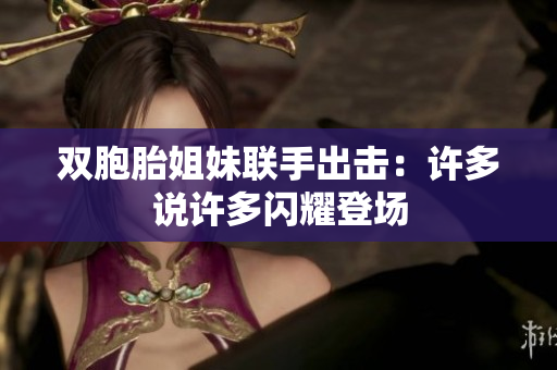 雙胞胎姐妹聯(lián)手出擊：許多說許多閃耀登場