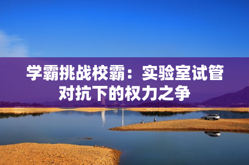 學(xué)霸挑戰(zhàn)校霸：實驗室試管對抗下的權(quán)力之爭