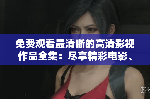 免費(fèi)觀看最清晰的高清影視作品全集：盡享精彩電影、劇集和紀(jì)錄片