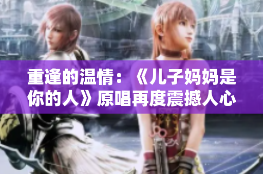 重逢的溫情：《兒子媽媽是你的人》原唱再度震撼人心