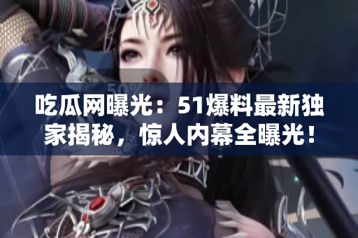 吃瓜網(wǎng)曝光：51爆料最新獨家揭秘，驚人內(nèi)幕全曝光！