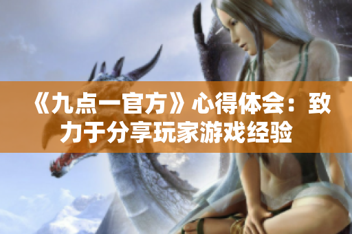 《九點一官方》心得體會：致力于分享玩家游戲經(jīng)驗