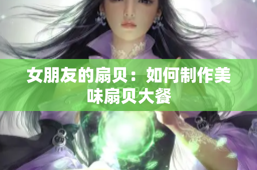 女朋友的扇貝：如何制作美味扇貝大餐