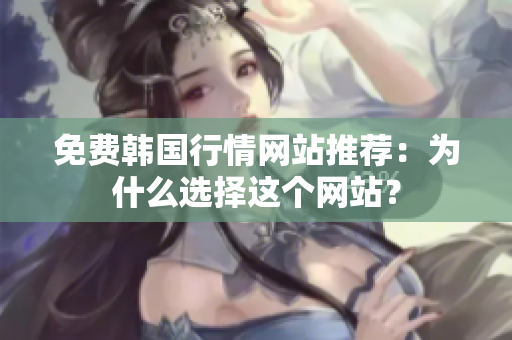 免費(fèi)韓國(guó)行情網(wǎng)站推薦：為什么選擇這個(gè)網(wǎng)站？