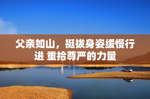 父親如山，挺拔身姿緩慢行進 重拾尊嚴的力量