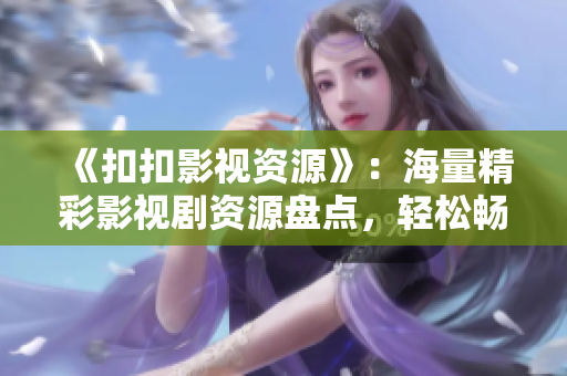 《扣扣影視資源》：海量精彩影視劇資源盤點，輕松暢享影視精彩時光