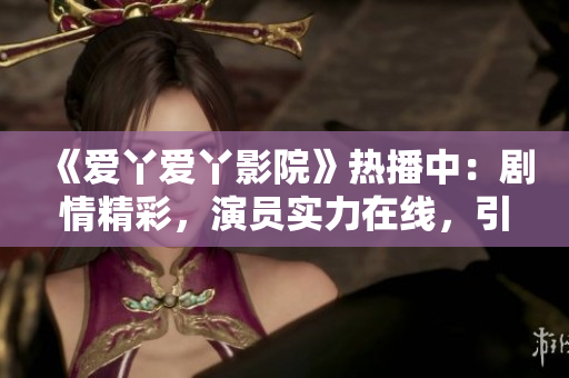 《愛(ài)丫愛(ài)丫影院》熱播中：劇情精彩，演員實(shí)力在線，引發(fā)觀眾熱議！