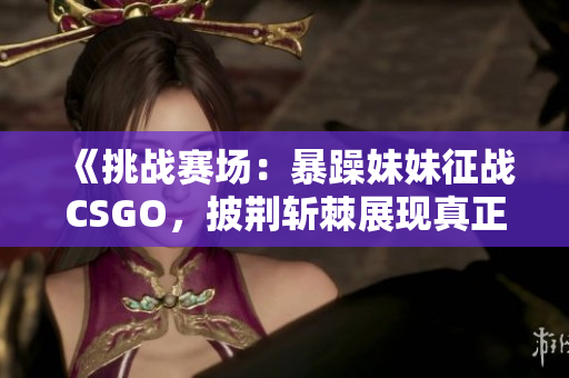 《挑戰(zhàn)賽場：暴躁妹妹征戰(zhàn)CSGO，披荊斬棘展現(xiàn)真正實力！》