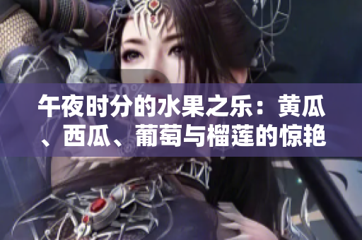 午夜時(shí)分的水果之樂：黃瓜、西瓜、葡萄與榴蓮的驚艷組合