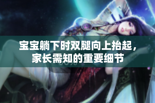寶寶躺下時(shí)雙腿向上抬起，家長(zhǎng)需知的重要細(xì)節(jié)