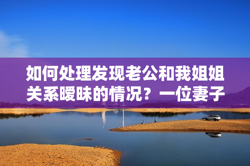 如何處理發(fā)現(xiàn)老公和我姐姐關(guān)系曖昧的情況？一位妻子的疑惑與掙扎