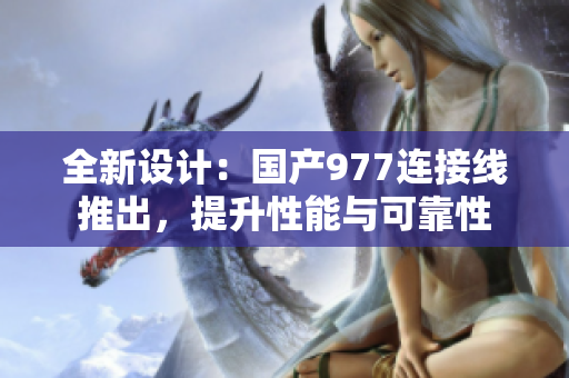 全新設(shè)計：國產(chǎn)977連接線推出，提升性能與可靠性