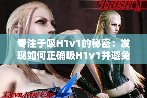 專注于吸H1v1的秘密：發(fā)現(xiàn)如何正確吸H1v1并避免常見錯誤